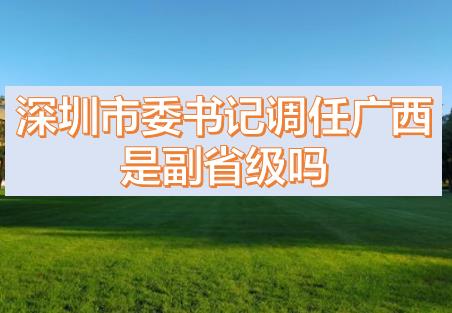 深圳市委書(shū)記調(diào)任廣西的話，深圳市委書(shū)記和廣西副主席哪個(gè)級(jí)別高？